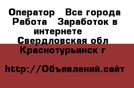 Оператор - Все города Работа » Заработок в интернете   . Свердловская обл.,Краснотурьинск г.